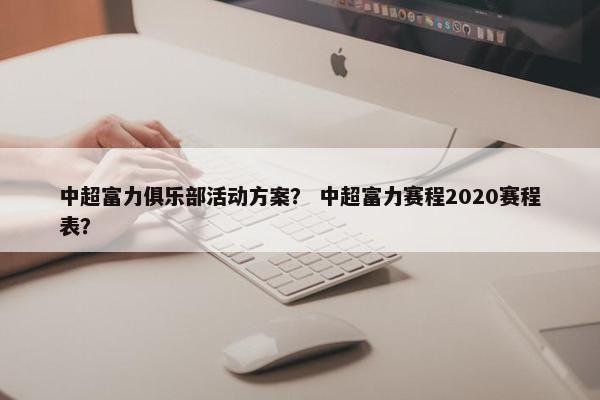 中超富力俱乐部活动方案？ 中超富力赛程2020赛程表？