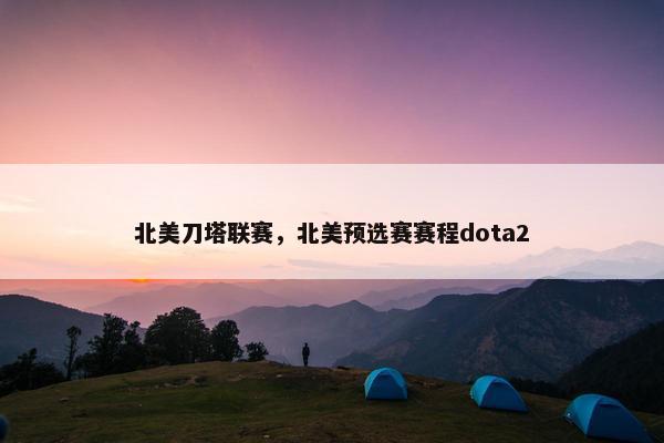 北美刀塔联赛,北美预选赛赛程dota2 北美刀塔联赛,北美预选赛赛程dota2