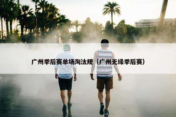 广州季后赛单场淘汰规(广州无缘季后赛) 广州季后赛单场淘汰规(广州无缘季后赛)