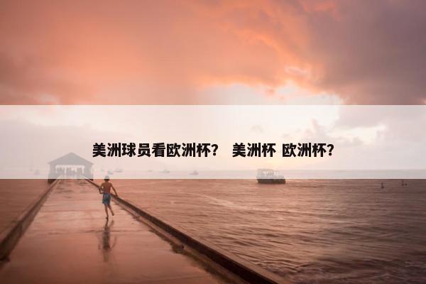 美洲球员看欧洲杯? 美洲杯 欧洲杯? 美洲球员看欧洲杯? 美洲杯 欧洲杯?