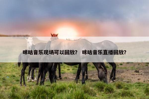 咪咕音乐现场可以回放? 咪咕音乐直播回放? 咪咕音乐现场可以回放? 咪咕音乐直播回放?