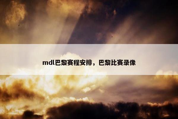 mdl巴黎赛程安排,巴黎比赛录像 mdl巴黎赛程安排,巴黎比赛录像