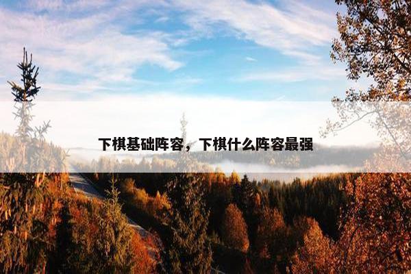 下棋基础阵容，下棋什么阵容最强