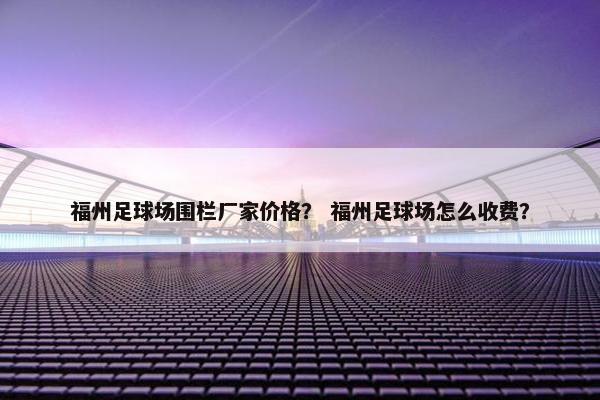 福州足球场围栏厂家价格？ 福州足球场怎么收费？