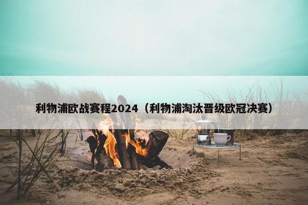 利物浦欧战赛程2024(利物浦淘汰晋级欧冠决赛) 利物浦欧战赛程2024(利物浦淘汰晋级欧冠决赛)