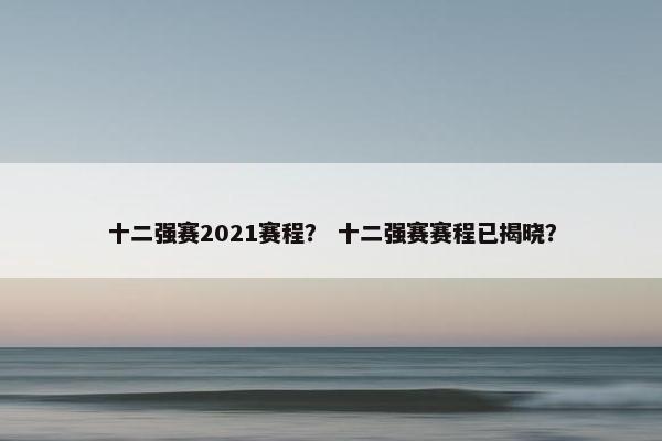 十二强赛2021赛程? 十二强赛赛程已揭晓? 十二强赛2021赛程? 十二强赛赛程已揭晓?