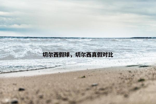 切尔西假球,切尔西真假对比 切尔西假球,切尔西真假对比