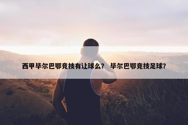 西甲毕尔巴鄂竞技有让球么? 毕尔巴鄂竞技足球? 西甲毕尔巴鄂竞技有让球么? 毕尔巴鄂竞技足球?