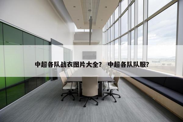 中超各队战衣图片大全? 中超各队队服? 中超各队战衣图片大全? 中超各队队服?