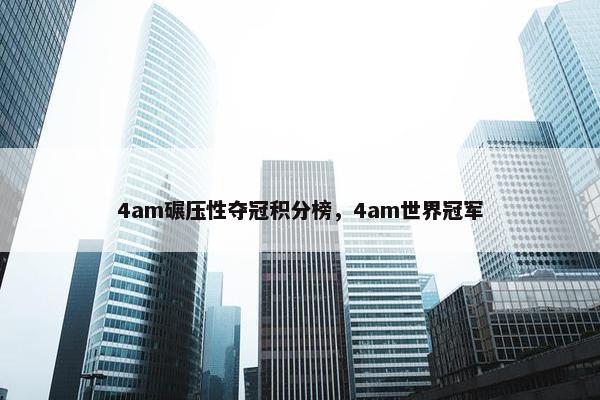 4am碾压性夺冠积分榜,4am世界冠军 4am碾压性夺冠积分榜,4am世界冠军