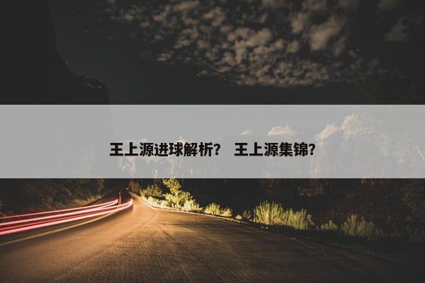 王上源进球解析? 王上源集锦? 王上源进球解析? 王上源集锦?