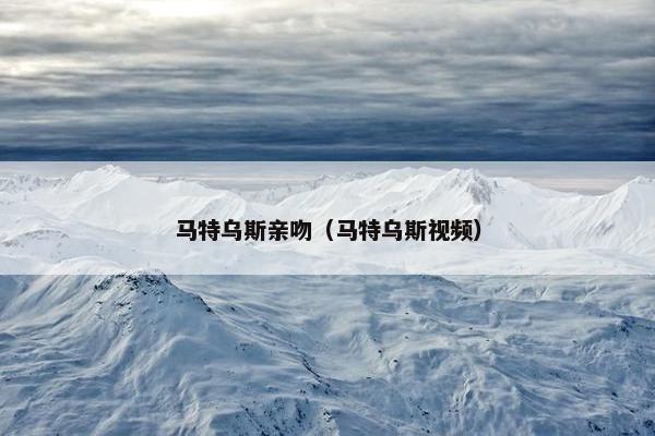 马特乌斯亲吻（马特乌斯视频）