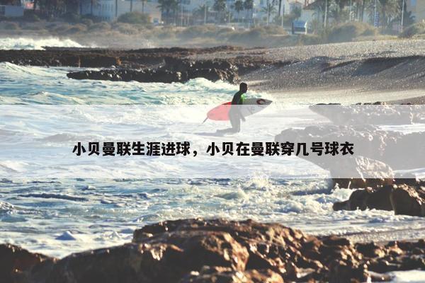 小贝曼联生涯进球,小贝在曼联穿几号球衣 小贝曼联生涯进球,小贝在曼联穿几号球衣