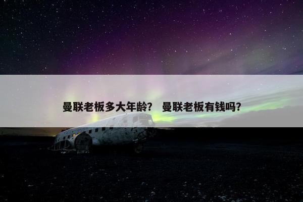 曼联老板多大年龄？ 曼联老板有钱吗？