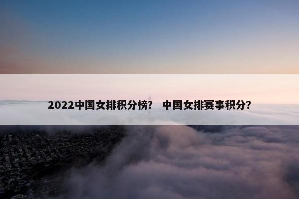 2022中国女排积分榜？ 中国女排赛事积分？