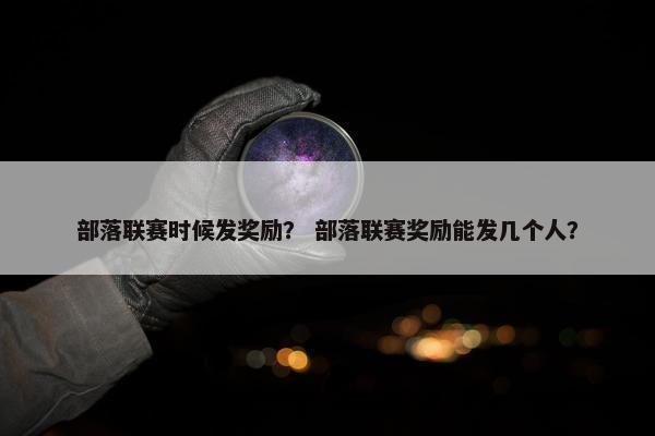 部落联赛时候发奖励？ 部落联赛奖励能发几个人？
