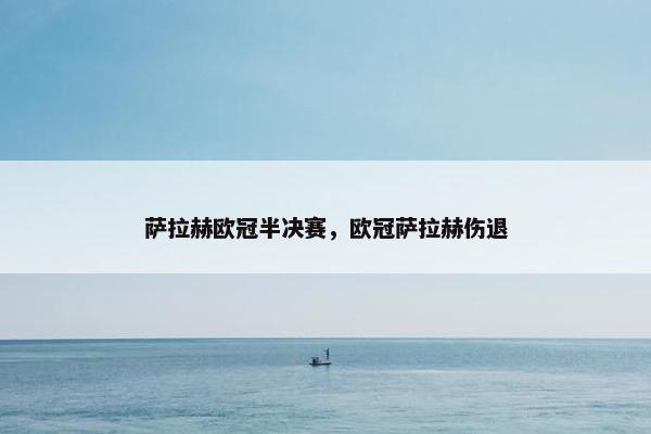 萨拉赫欧冠半决赛，欧冠萨拉赫伤退