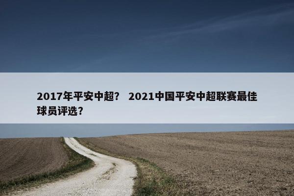 2017年平安中超？ 2021中国平安中超联赛最佳球员评选？