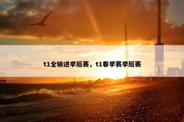 t1全输进季后赛，t1春季赛季后赛