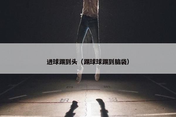 进球踢到头（踢球球踢到脑袋）