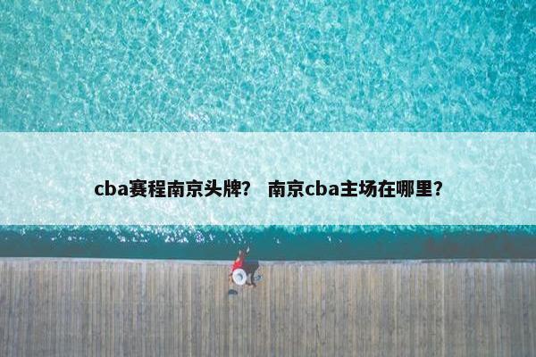 cba赛程南京头牌？ 南京cba主场在哪里？