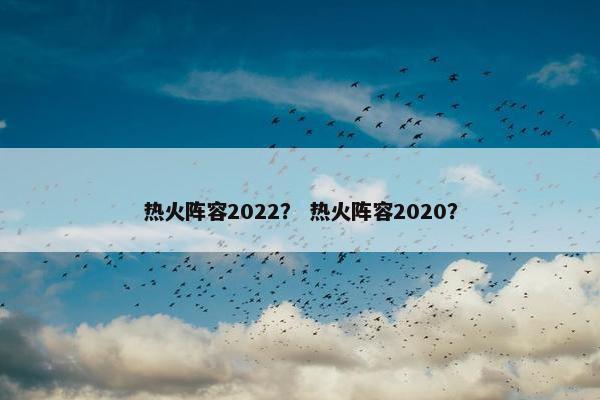 热火阵容2022? 热火阵容2020? 热火阵容2022? 热火阵容2020?